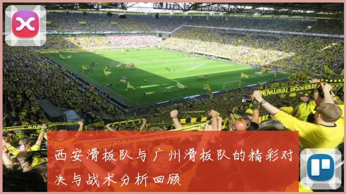 西安滑板队与广州滑板队的精彩对决与战术分析回顾