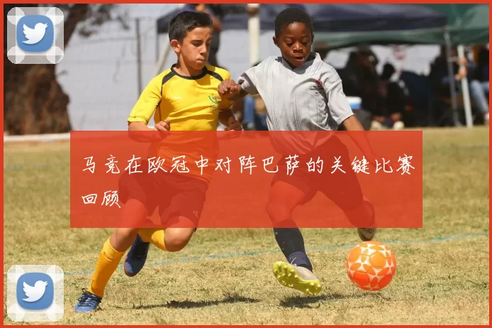 马竞在欧冠中对阵巴萨的关键比赛回顾