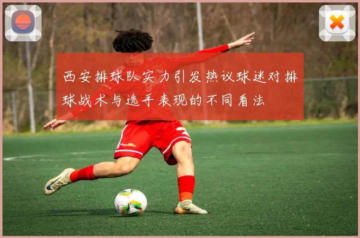 西安排球队实力引发热议球迷对排球战术与选手表现的不同看法