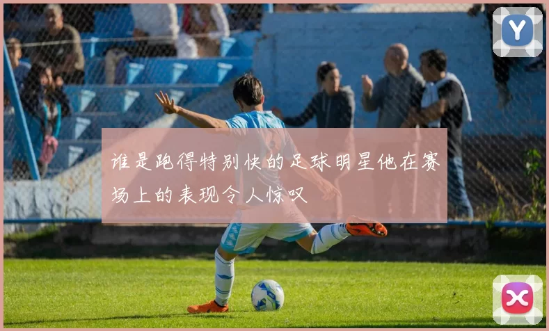谁是跑得特别快的足球明星他在赛场上的表现令人惊叹