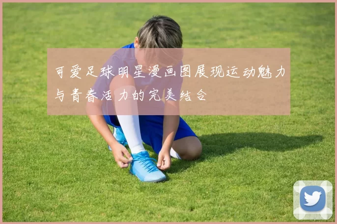 可爱足球明星漫画图展现运动魅力与青春活力的完美结合