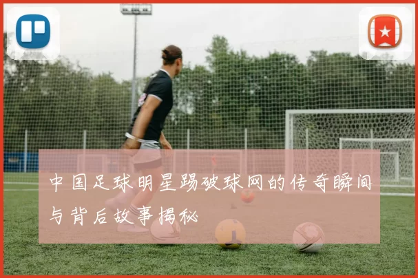中国足球明星踢破球网的传奇瞬间与背后故事揭秘