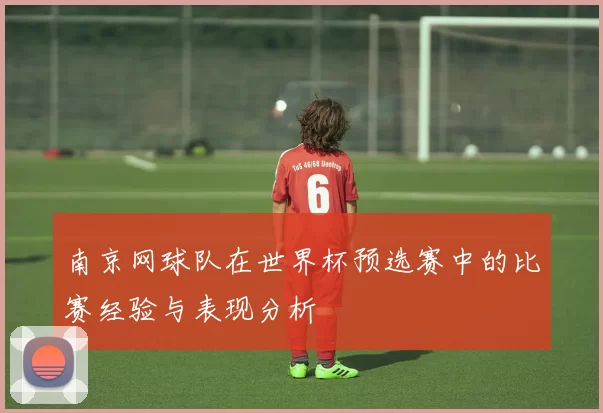 南京网球队在世界杯预选赛中的比赛经验与表现分析