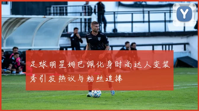 足球明星姆巴佩化身时尚达人变装秀引发热议与粉丝追捧