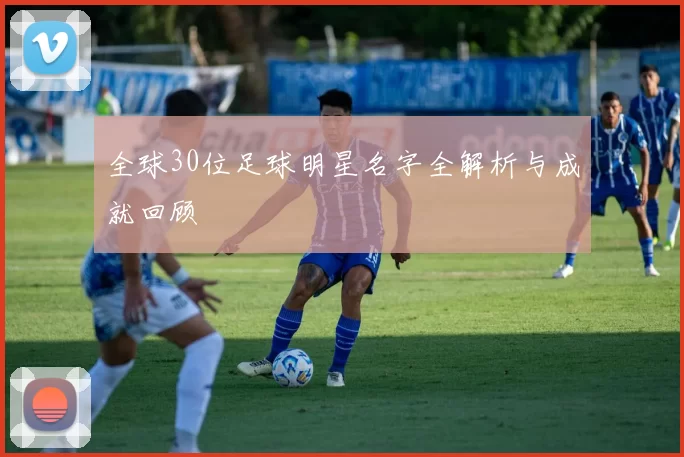 全球30位足球明星名字全解析与成就回顾