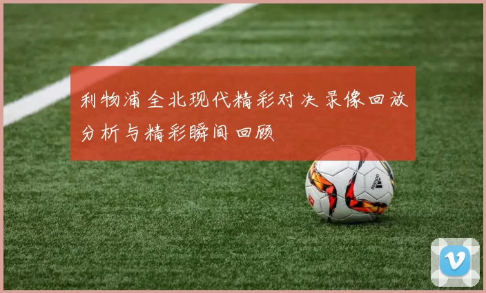 利物浦全北现代精彩对决录像回放分析与精彩瞬间回顾