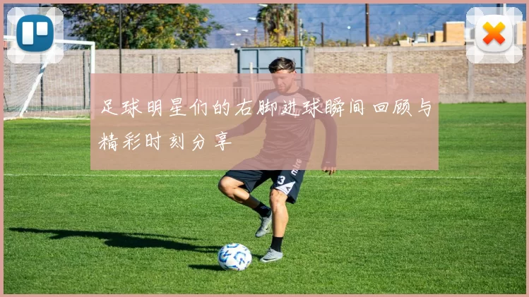 足球明星们的右脚进球瞬间回顾与精彩时刻分享
