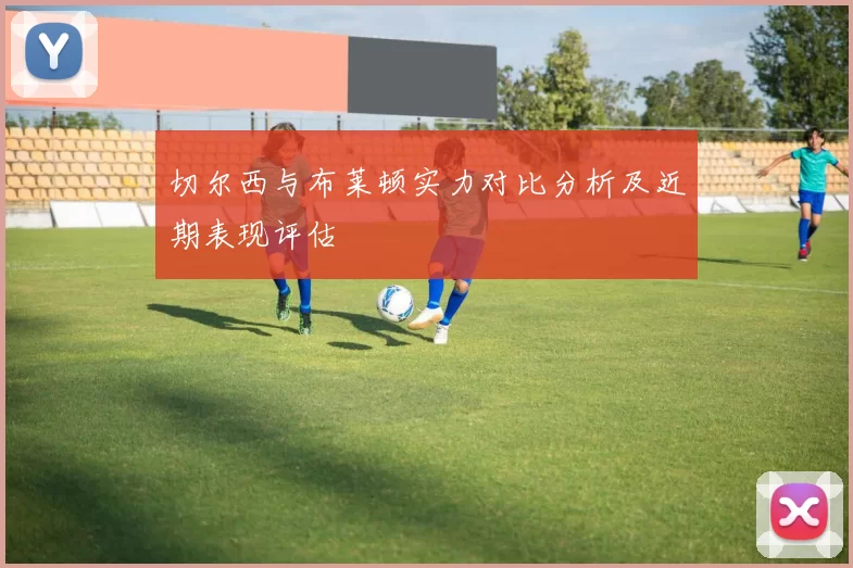 切尔西与布莱顿实力对比分析及近期表现评估