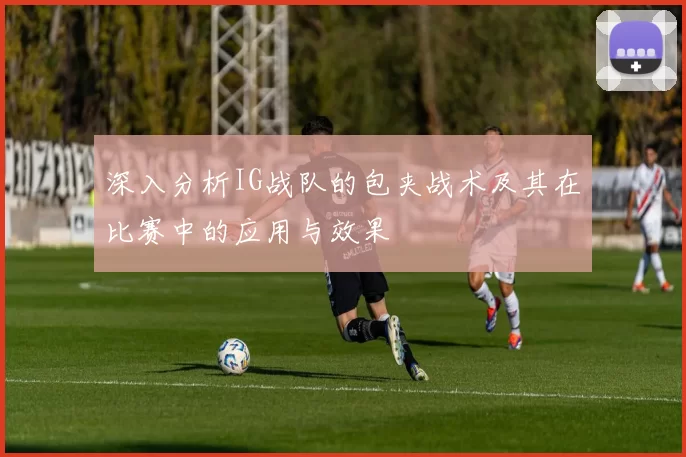 深入分析IG战队的包夹战术及其在比赛中的应用与效果
