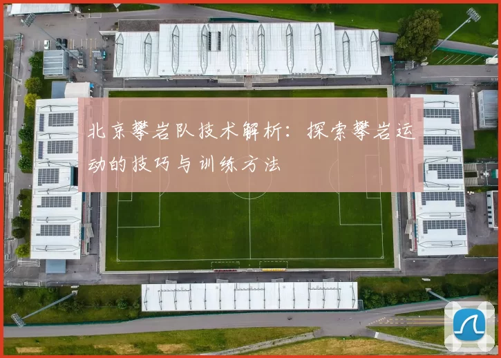 北京攀岩队技术解析：探索攀岩运动的技巧与训练方法