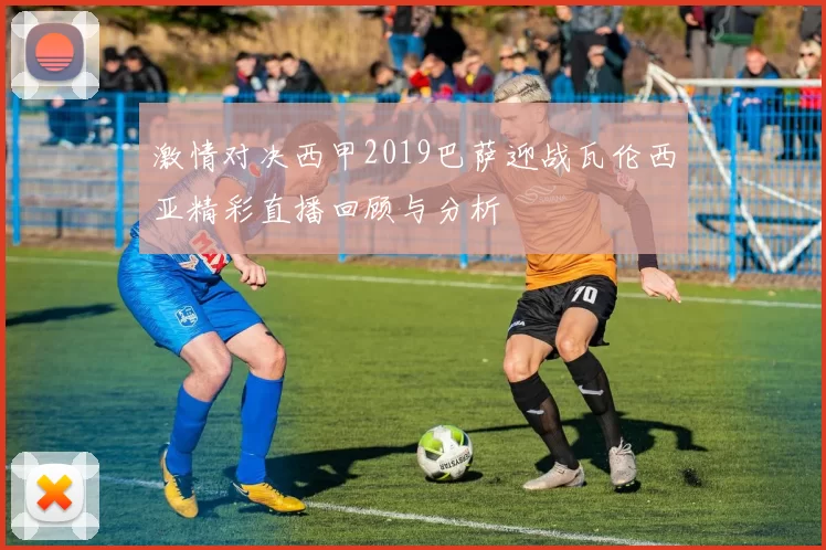 激情对决西甲2019巴萨迎战瓦伦西亚精彩直播回顾与分析