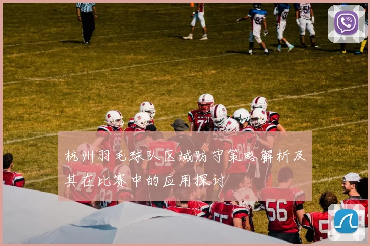 杭州羽毛球队区域防守策略解析及其在比赛中的应用探讨