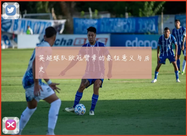 英超球队欧冠臂章的象征意义与历史