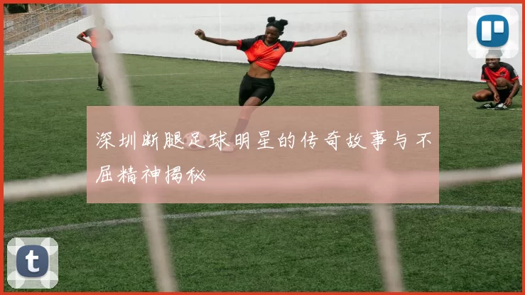 深圳断腿足球明星的传奇故事与不屈精神揭秘