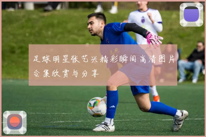 足球明星张艺兴精彩瞬间高清图片合集欣赏与分享