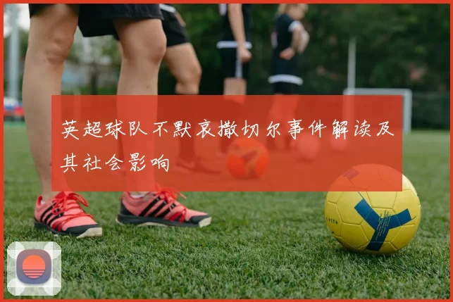 英超球队不默哀撒切尔事件解读及其社会影响