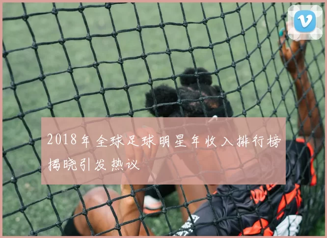 2018年全球足球明星年收入排行榜揭晓引发热议