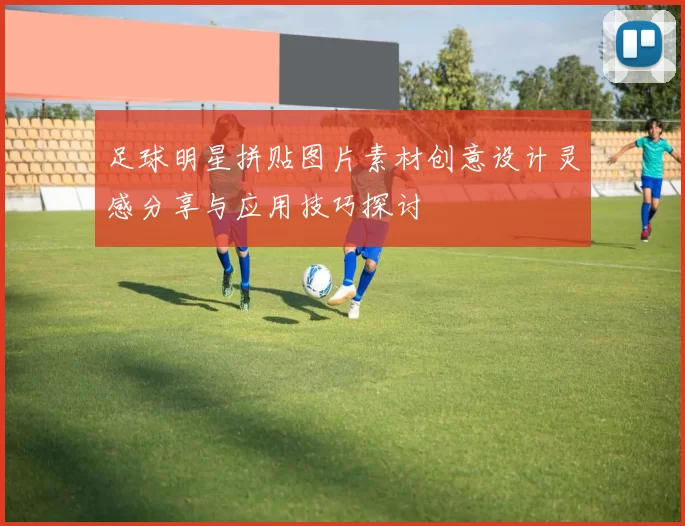 足球明星拼贴图片素材创意设计灵感分享与应用技巧探讨