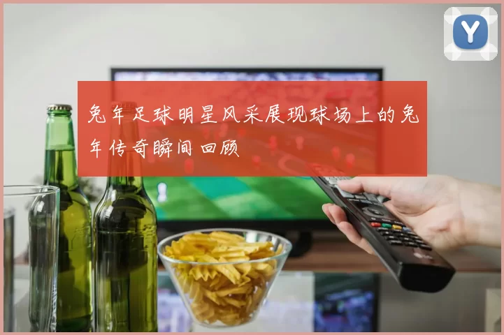 兔年足球明星风采展现球场上的兔年传奇瞬间回顾