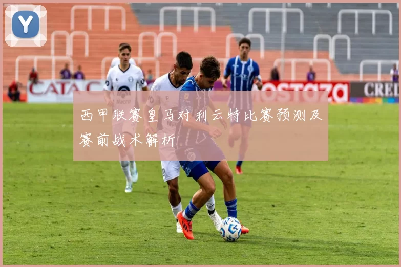 西甲联赛皇马对利云特比赛预测及赛前战术解析