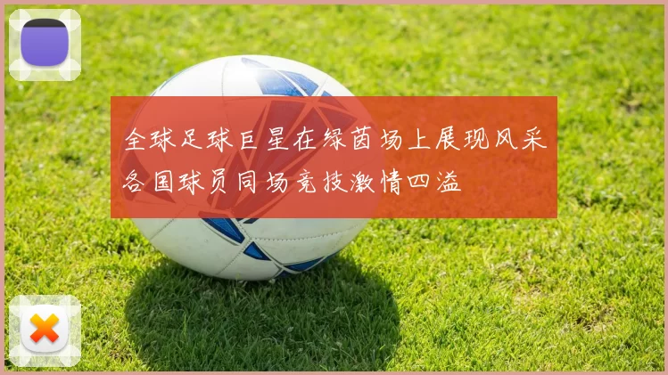 全球足球巨星在绿茵场上展现风采各国球员同场竞技激情四溢