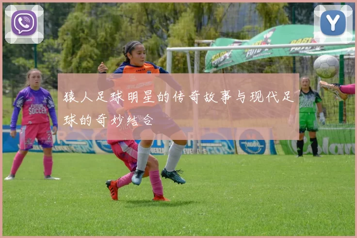 猿人足球明星的传奇故事与现代足球的奇妙结合