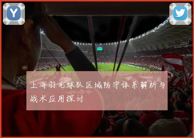 上海羽毛球队区域防守体系解析与战术应用探讨