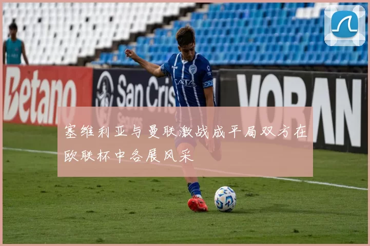 塞维利亚与曼联激战成平局双方在欧联杯中各展风采