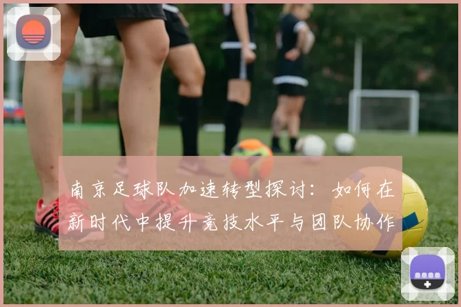 南京足球队加速转型探讨：如何在新时代中提升竞技水平与团队协作能力