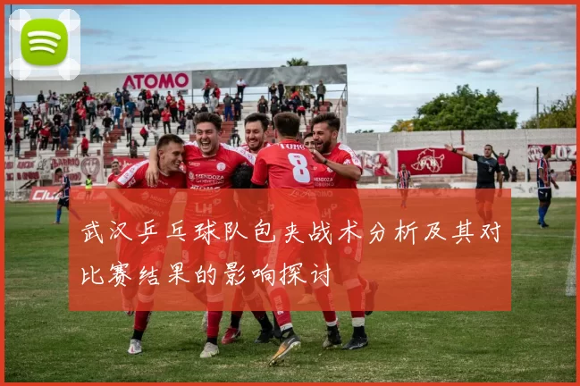武汉乒乓球队包夹战术分析及其对比赛结果的影响探讨