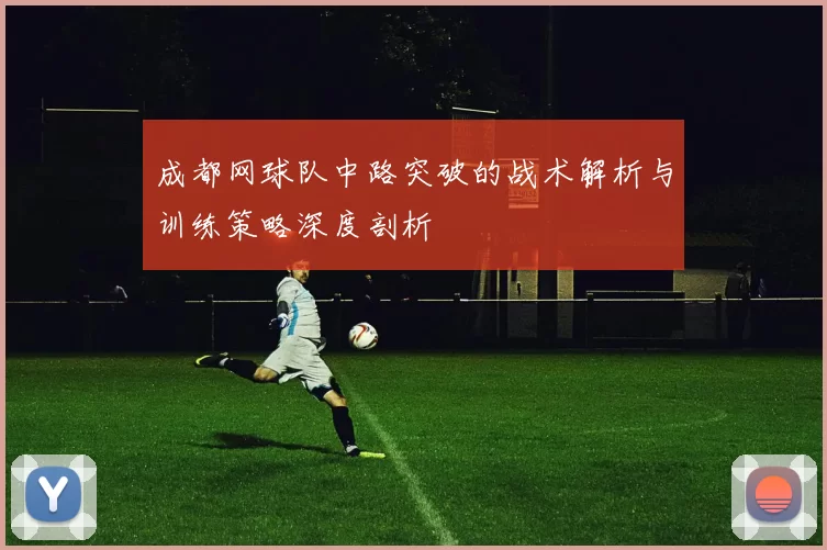 成都网球队中路突破的战术解析与训练策略深度剖析