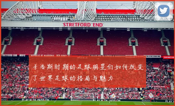 卡洛斯时期的足球明星们如何改变了世界足球的格局与魅力