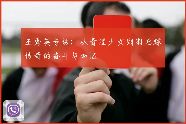 王秀英专访：从青涩少女到羽毛球传奇的奋斗与回忆