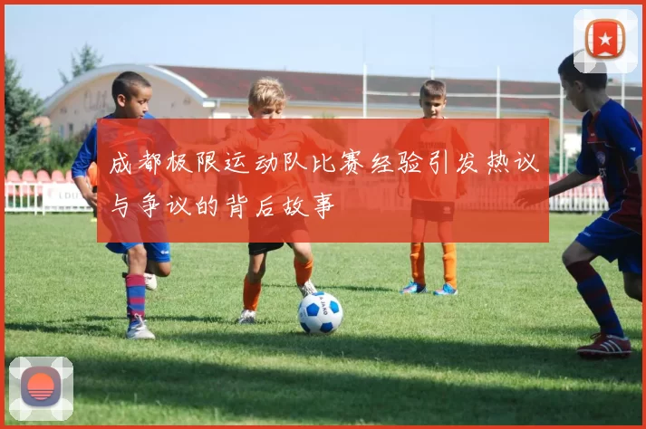 成都极限运动队比赛经验引发热议与争议的背后故事