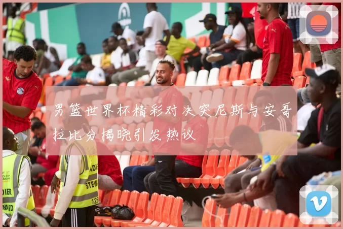 男篮世界杯精彩对决突尼斯与安哥拉比分揭晓引发热议