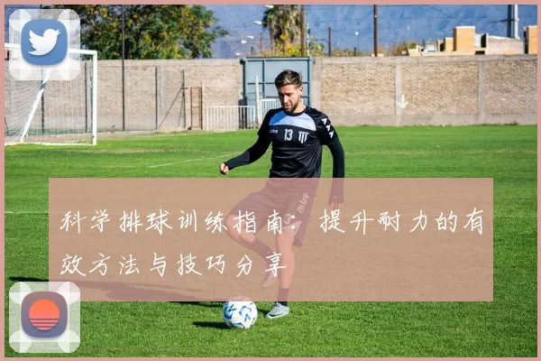 科学排球训练指南：提升耐力的有效方法与技巧分享