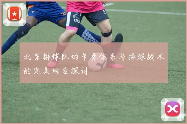 北京排球队的节奏体系与排球战术的完美结合探讨
