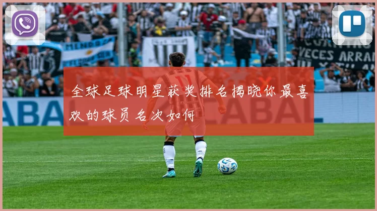 全球足球明星获奖排名揭晓你最喜欢的球员名次如何