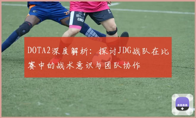 DOTA2深度解析：探讨JDG战队在比赛中的战术意识与团队协作