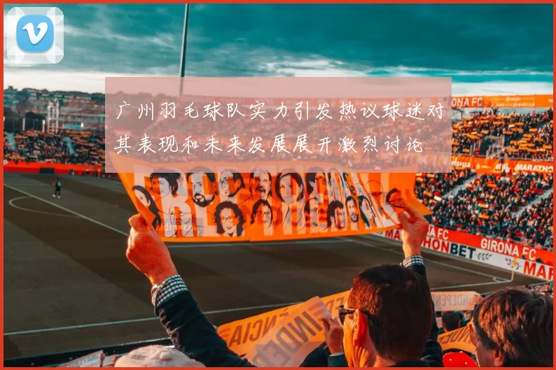 广州羽毛球队实力引发热议球迷对其表现和未来发展展开激烈讨论