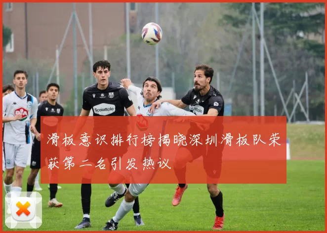 滑板意识排行榜揭晓深圳滑板队荣获第二名引发热议