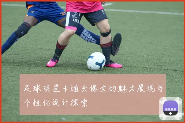 足球明星卡通头像女的魅力展现与个性化设计探索