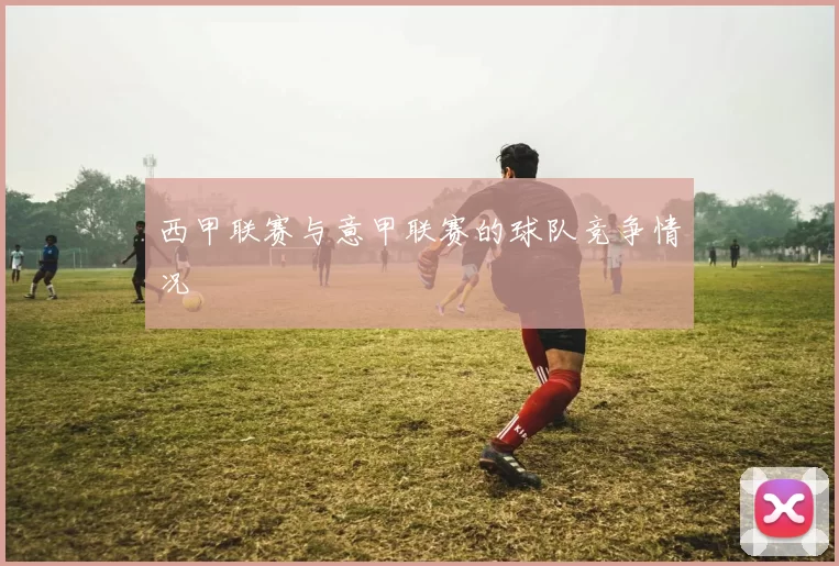 西甲联赛与意甲联赛的球队竞争情况