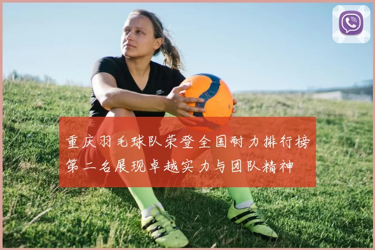 重庆羽毛球队荣登全国耐力排行榜第二名展现卓越实力与团队精神