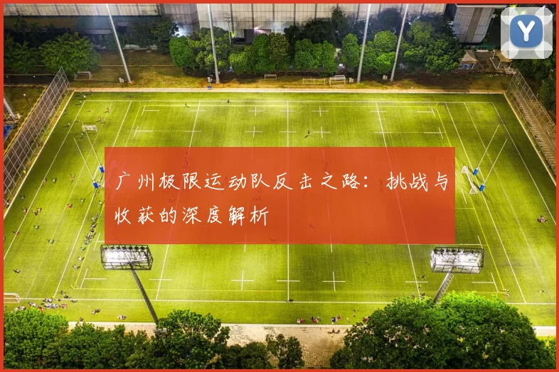 广州极限运动队反击之路：挑战与收获的深度解析