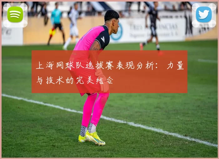 上海网球队选拔赛表现分析：力量与技术的完美结合