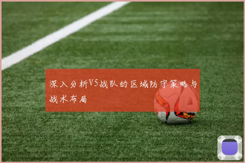 深入分析V5战队的区域防守策略与战术布局
