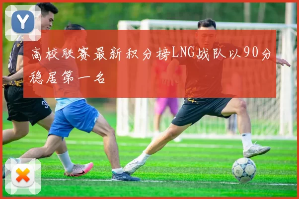高校联赛最新积分榜LNG战队以90分稳居第一名
