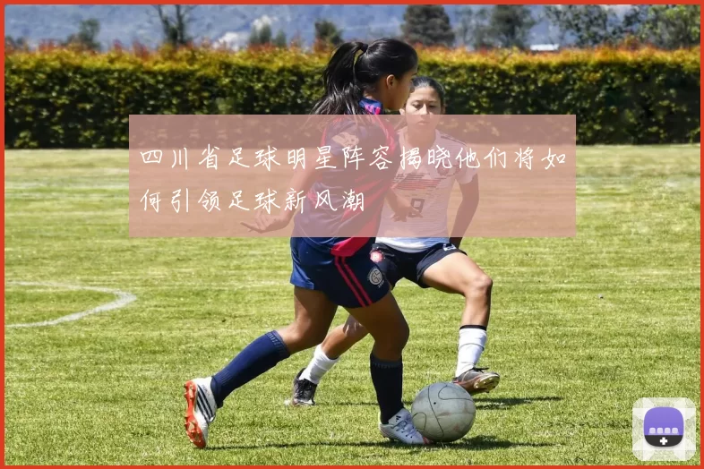 四川省足球明星阵容揭晓他们将如何引领足球新风潮