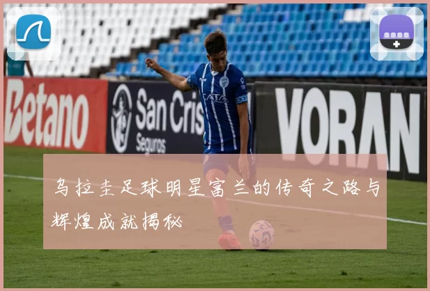 乌拉圭足球明星富兰的传奇之路与辉煌成就揭秘